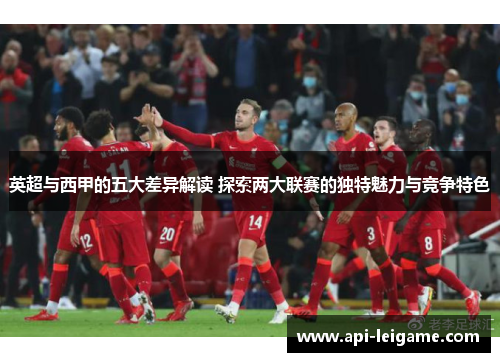 英超与西甲的五大差异解读 探索两大联赛的独特魅力与竞争特色 英超与西甲的五大差异解读 探索两大联赛的独特魅力与竞争特色