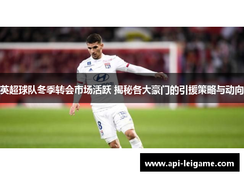 英超球队冬季转会市场活跃 揭秘各大豪门的引援策略与动向 英超球队冬季转会市场活跃 揭秘各大豪门的引援策略与动向