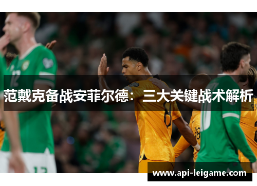 范戴克备战安菲尔德：三大关键战术解析