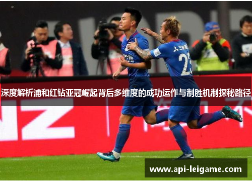 深度解析浦和红钻亚冠崛起背后多维度的成功运作与制胜机制探秘路径