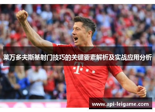 莱万多夫斯基射门技巧的关键要素解析及实战应用分析 莱万多夫斯基射门技巧的关键要素解析及实战应用分析