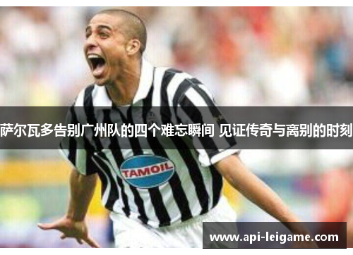 萨尔瓦多告别广州队的四个难忘瞬间 见证传奇与离别的时刻 萨尔瓦多告别广州队的四个难忘瞬间 见证传奇与离别的时刻