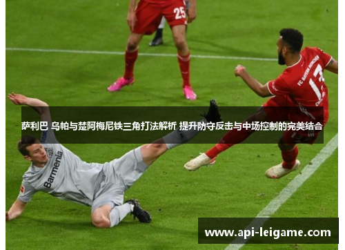 萨利巴 乌帕与楚阿梅尼铁三角打法解析 提升防守反击与中场控制的完美结合 萨利巴 乌帕与楚阿梅尼铁三角打法解析 提升防守反击与中场控制的完美结合