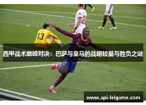 西甲战术巅峰对决:巴萨与皇马的战略较量与胜负之谜 西甲战术巅峰对决:巴萨与皇马的战略较量与胜负之谜
