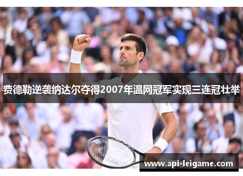 费德勒逆袭纳达尔夺得2007年温网冠军实现三连冠壮举