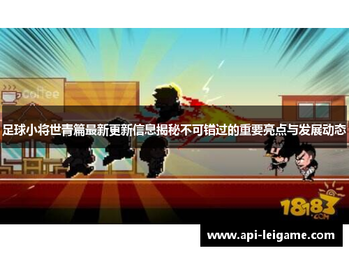 足球小将世青篇最新更新信息揭秘不可错过的重要亮点与发展动态