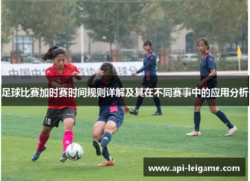 足球比赛加时赛时间规则详解及其在不同赛事中的应用分析