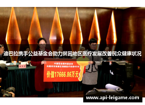 迪巴拉携手公益基金会助力贫困地区医疗发展改善民众健康状况 迪巴拉携手公益基金会助力贫困地区医疗发展改善民众健康状况