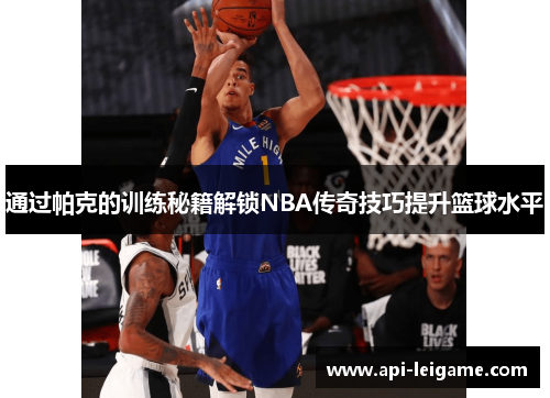 通过帕克的训练秘籍解锁NBA传奇技巧提升篮球水平