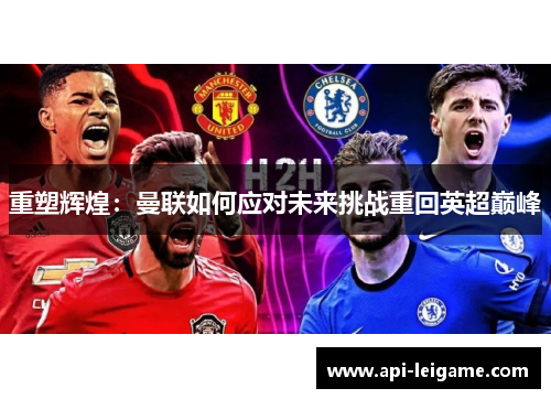 重塑辉煌:曼联如何应对未来挑战重回英超巅峰 重塑辉煌:曼联如何应对未来挑战重回英超巅峰