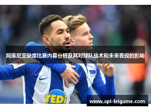 阿库尼亚缺席比赛内幕分析及其对球队战术和未来表现的影响 阿库尼亚缺席比赛内幕分析及其对球队战术和未来表现的影响