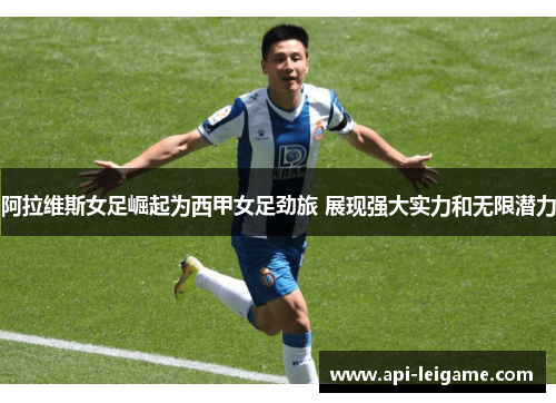 阿拉维斯女足崛起为西甲女足劲旅 展现强大实力和无限潜力 阿拉维斯女足崛起为西甲女足劲旅 展现强大实力和无限潜力