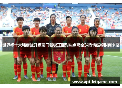 世界杯十六强鏖战升级豪门新锐正面对决点燃全球热情巅峰时刻来临 世界杯十六强鏖战升级豪门新锐正面对决点燃全球热情巅峰时刻来临