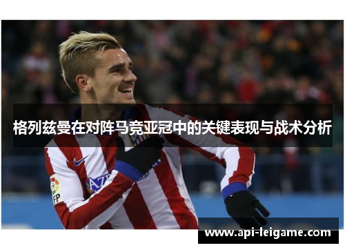 格列兹曼在对阵马竞亚冠中的关键表现与战术分析 格列兹曼在对阵马竞亚冠中的关键表现与战术分析