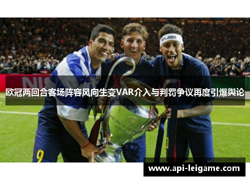 欧冠两回合客场阵容风向生变VAR介入与判罚争议再度引爆舆论 欧冠两回合客场阵容风向生变VAR介入与判罚争议再度引爆舆论
