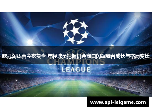 欧冠淘汰赛今夜复盘 年轻球员把握机会窗口闪耀舞台成长与格局变迁 欧冠淘汰赛今夜复盘 年轻球员把握机会窗口闪耀舞台成长与格局变迁