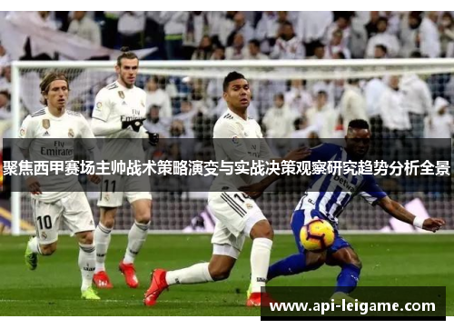 聚焦西甲赛场主帅战术策略演变与实战决策观察研究趋势分析全景 聚焦西甲赛场主帅战术策略演变与实战决策观察研究趋势分析全景