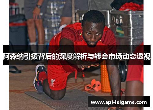 阿森纳引援背后的深度解析与转会市场动态透视 阿森纳引援背后的深度解析与转会市场动态透视