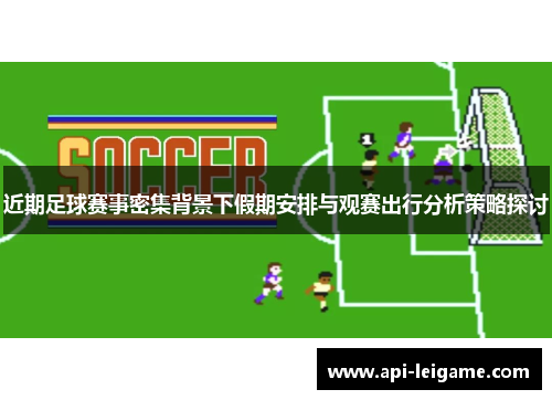 近期足球赛事密集背景下假期安排与观赛出行分析策略探讨