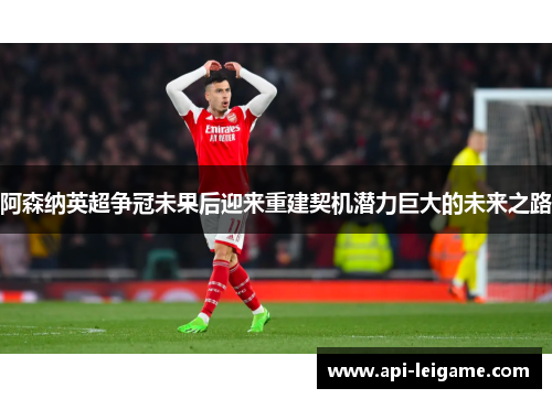 阿森纳英超争冠未果后迎来重建契机潜力巨大的未来之路