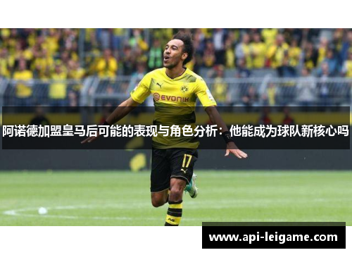 阿诺德加盟皇马后可能的表现与角色分析:他能成为球队新核心吗 阿诺德加盟皇马后可能的表现与角色分析:他能成为球队新核心吗