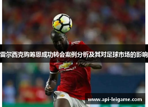 雷尔西克购筹恩成功转会案例分析及其对足球市场的影响