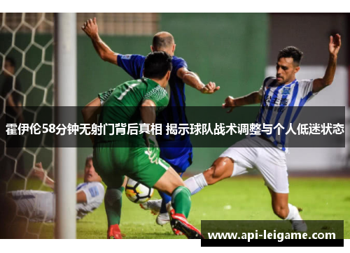 霍伊伦58分钟无射门背后真相 揭示球队战术调整与个人低迷状态 霍伊伦58分钟无射门背后真相 揭示球队战术调整与个人低迷状态
