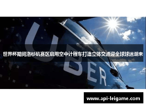 世界杯期间洛杉矶赛区启用空中计程车打造立体交通迎全球球迷潮来