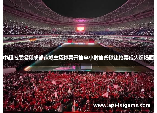 中超热度爆棚成都蓉城主场球票开售半小时售罄球迷抢票现火爆场面