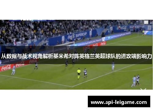 从数据与战术视角解析基米希对阵英格兰英超球队的进攻端影响力