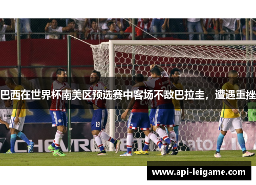 巴西在世界杯南美区预选赛中客场不敌巴拉圭，遭遇重挫