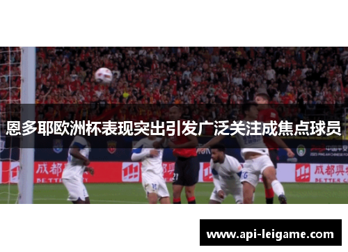 恩多耶欧洲杯表现突出引发广泛关注成焦点球员