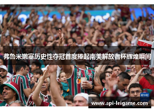 弗鲁米嫩塞历史性夺冠首度捧起南美解放者杯辉煌瞬间