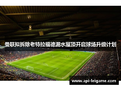曼联拟拆除老特拉福德漏水屋顶开启球场升级计划