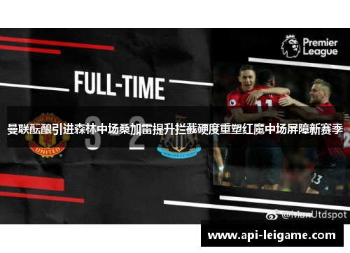 曼联酝酿引进森林中场桑加雷提升拦截硬度重塑红魔中场屏障新赛季