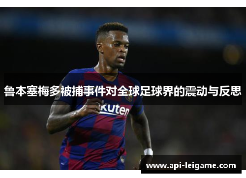 鲁本塞梅多被捕事件对全球足球界的震动与反思 鲁本塞梅多被捕事件对全球足球界的震动与反思