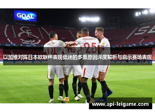 以加维对阵日本欧联杯表现低迷的多重原因深度解析与启示赛场表现 以加维对阵日本欧联杯表现低迷的多重原因深度解析与启示赛场表现
