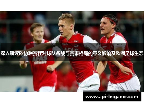深入解读欧协联赛程对球队备战与赛事格局的意义影响及欧洲足球生态 深入解读欧协联赛程对球队备战与赛事格局的意义影响及欧洲足球生态