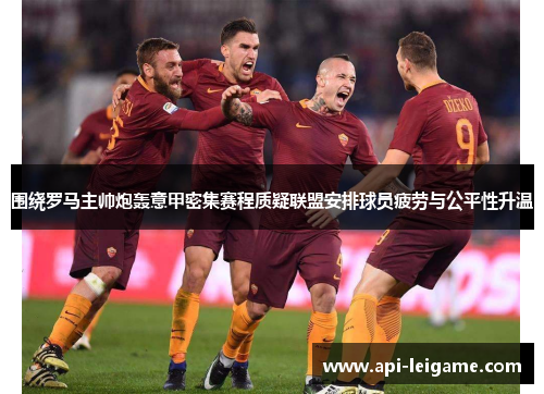 围绕罗马主帅炮轰意甲密集赛程质疑联盟安排球员疲劳与公平性升温